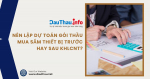 Nên lập dự toán gói thầu mua sắm thiết bị trước hay sau kế hoạch lựa chọn nhà thầu?